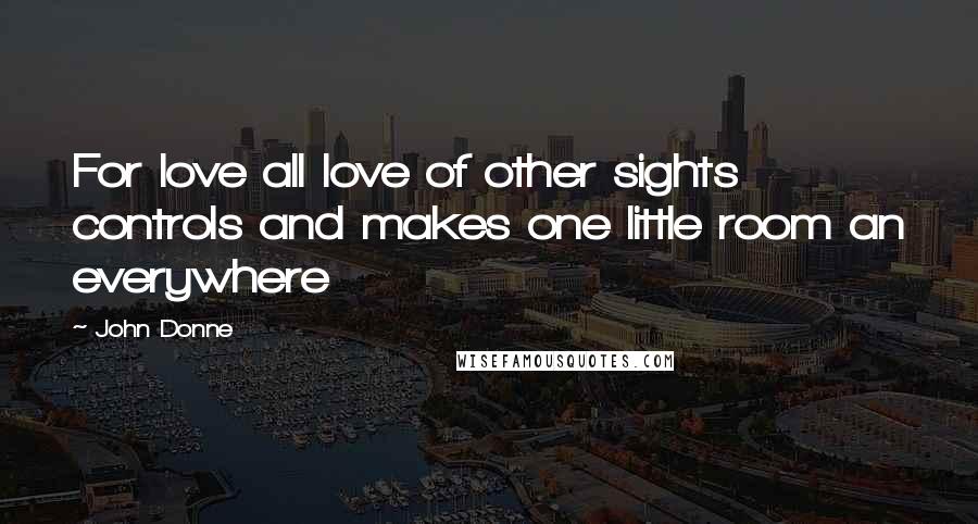 John Donne Quotes: For love all love of other sights controls and makes one little room an everywhere