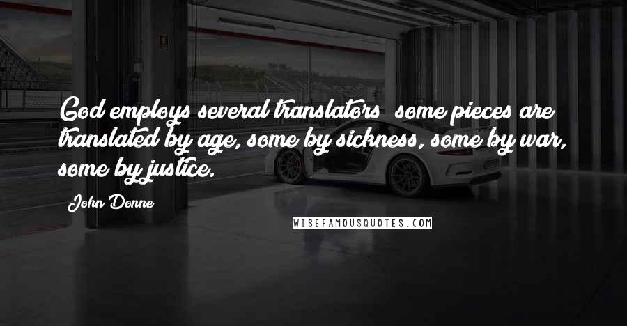 John Donne Quotes: God employs several translators; some pieces are translated by age, some by sickness, some by war, some by justice.