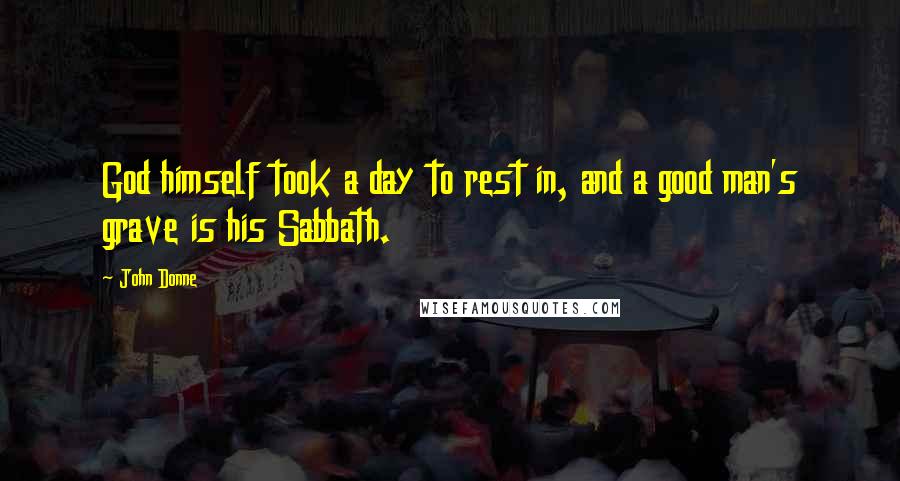John Donne Quotes: God himself took a day to rest in, and a good man's grave is his Sabbath.