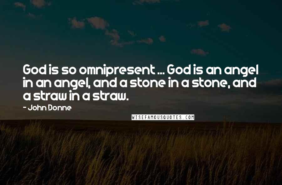 John Donne Quotes: God is so omnipresent ... God is an angel in an angel, and a stone in a stone, and a straw in a straw.