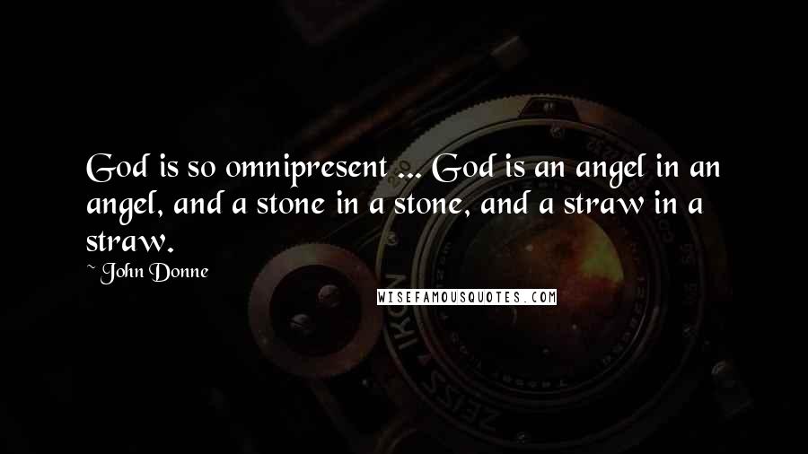 John Donne Quotes: God is so omnipresent ... God is an angel in an angel, and a stone in a stone, and a straw in a straw.