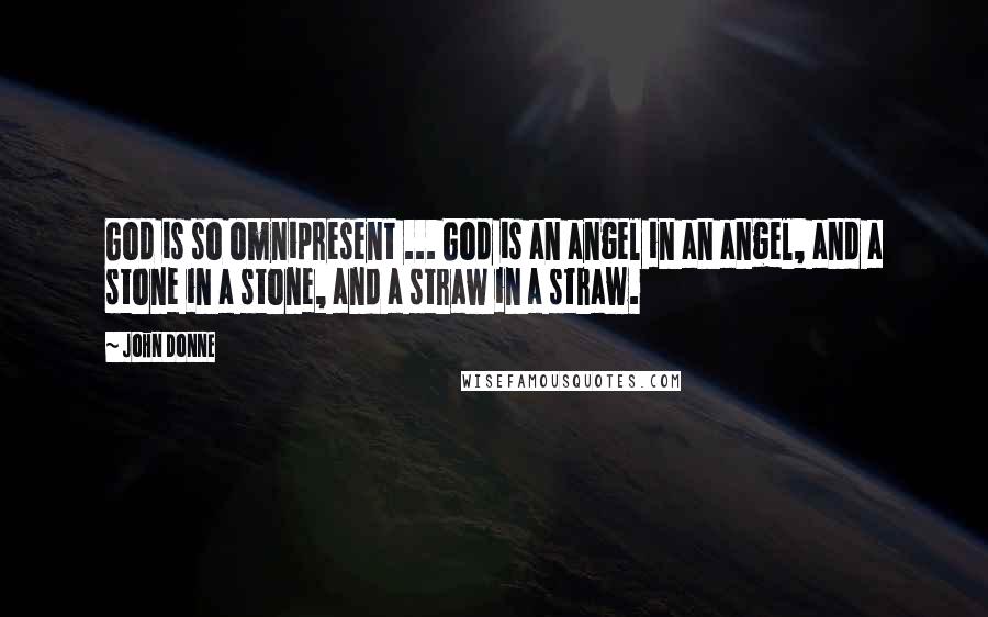 John Donne Quotes: God is so omnipresent ... God is an angel in an angel, and a stone in a stone, and a straw in a straw.