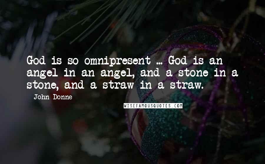 John Donne Quotes: God is so omnipresent ... God is an angel in an angel, and a stone in a stone, and a straw in a straw.