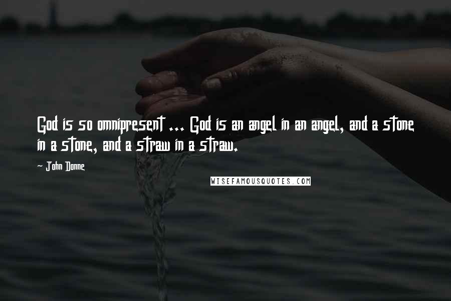 John Donne Quotes: God is so omnipresent ... God is an angel in an angel, and a stone in a stone, and a straw in a straw.