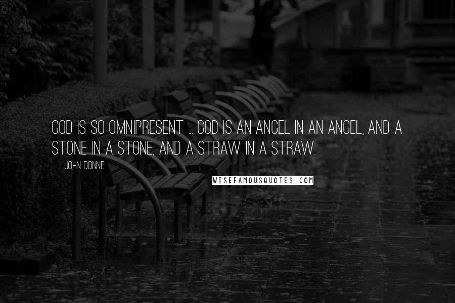 John Donne Quotes: God is so omnipresent ... God is an angel in an angel, and a stone in a stone, and a straw in a straw.