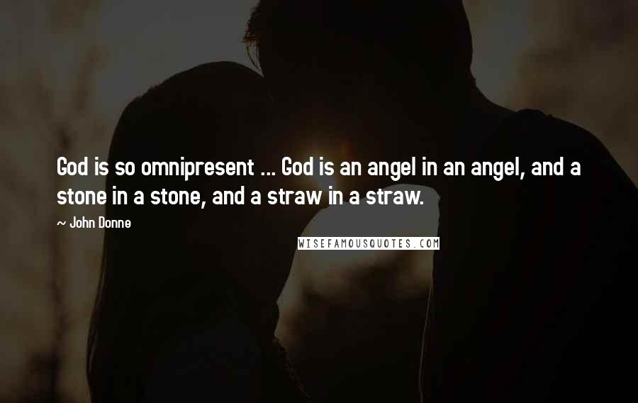 John Donne Quotes: God is so omnipresent ... God is an angel in an angel, and a stone in a stone, and a straw in a straw.