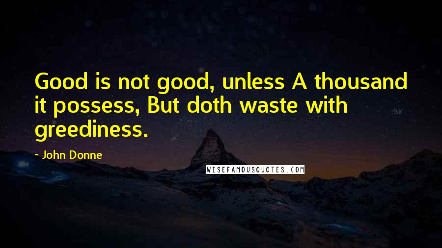 John Donne Quotes: Good is not good, unless A thousand it possess, But doth waste with greediness.