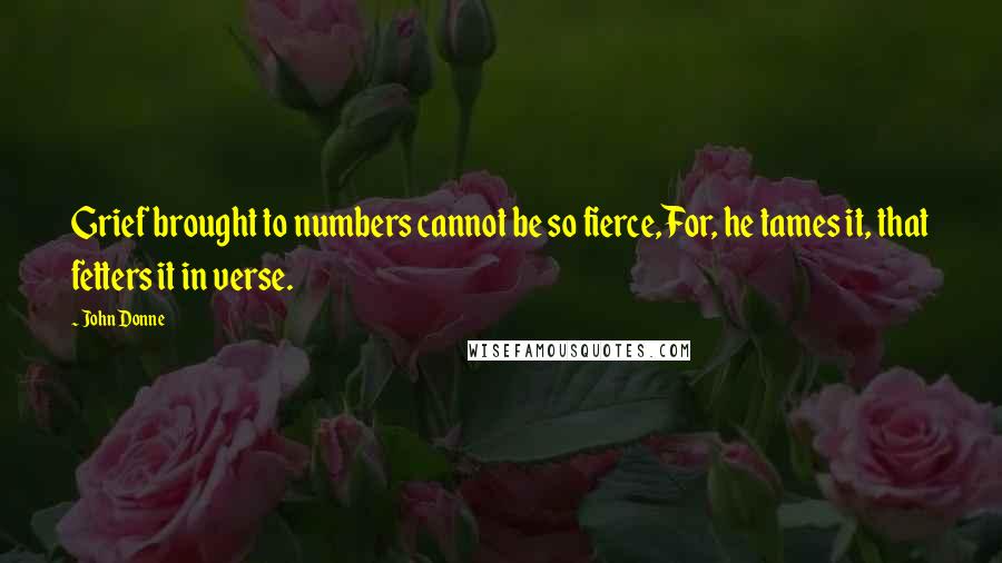 John Donne Quotes: Grief brought to numbers cannot be so fierce,For, he tames it, that fetters it in verse.