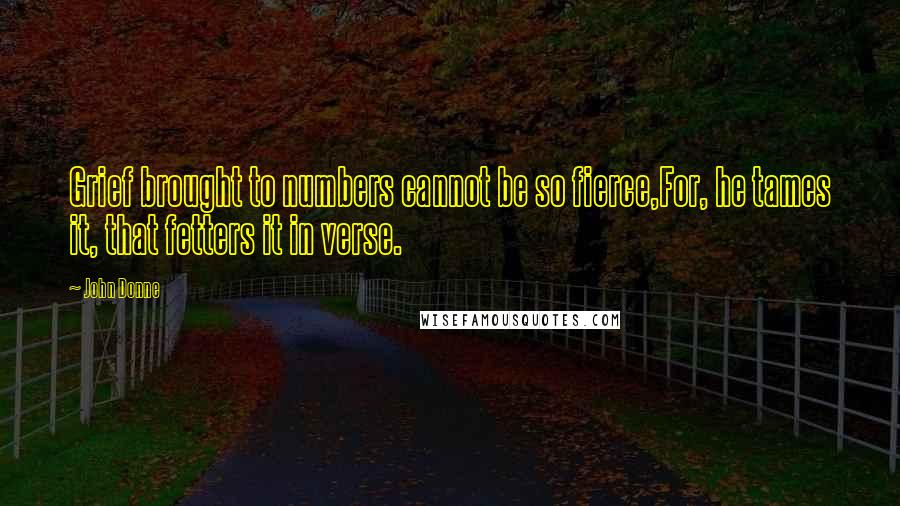 John Donne Quotes: Grief brought to numbers cannot be so fierce,For, he tames it, that fetters it in verse.