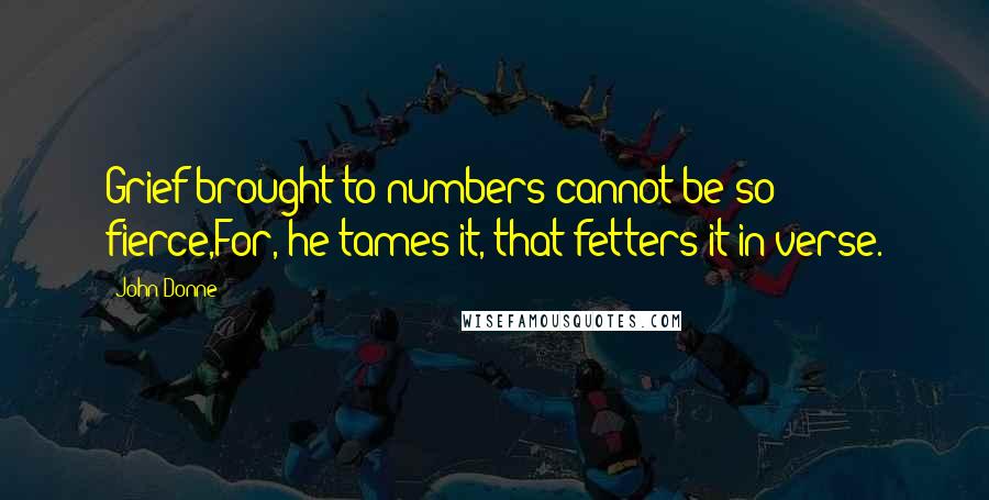 John Donne Quotes: Grief brought to numbers cannot be so fierce,For, he tames it, that fetters it in verse.