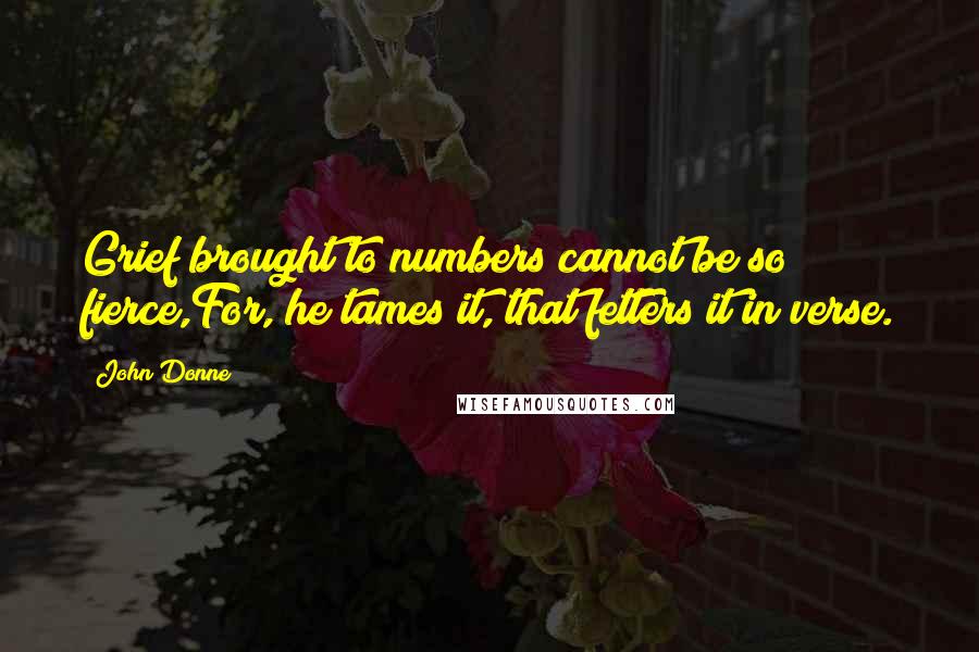 John Donne Quotes: Grief brought to numbers cannot be so fierce,For, he tames it, that fetters it in verse.