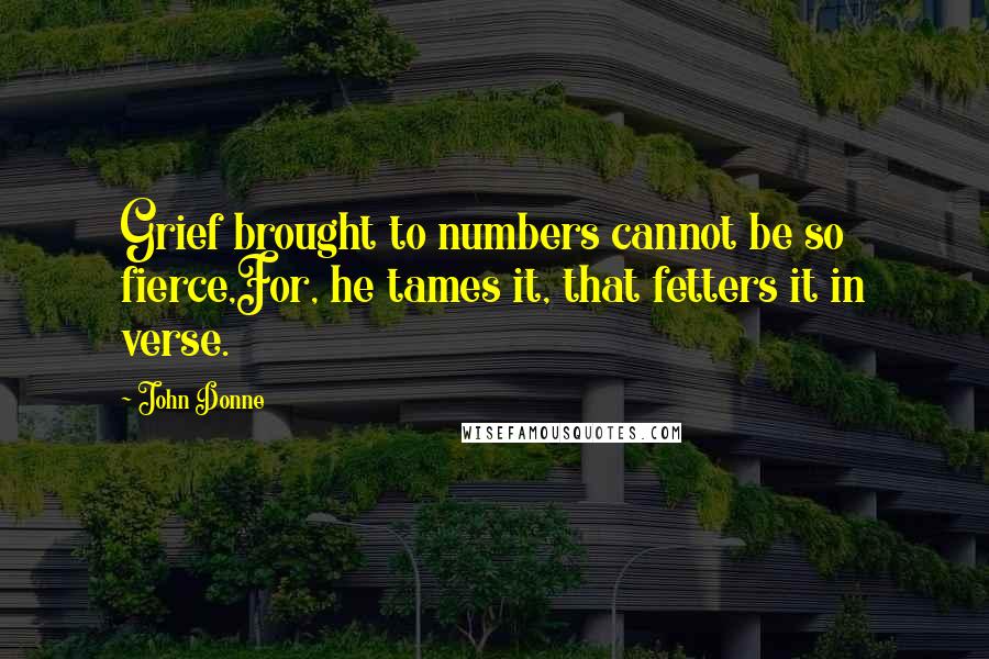 John Donne Quotes: Grief brought to numbers cannot be so fierce,For, he tames it, that fetters it in verse.