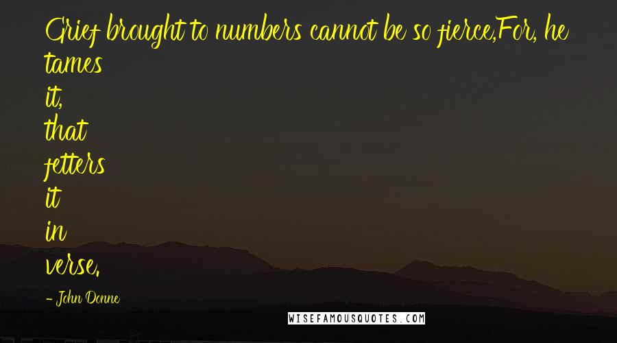 John Donne Quotes: Grief brought to numbers cannot be so fierce,For, he tames it, that fetters it in verse.