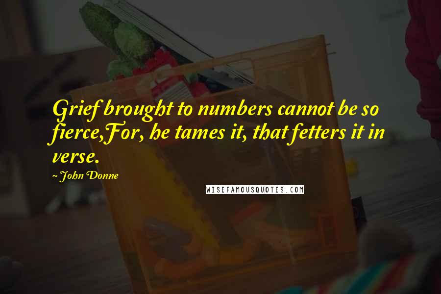 John Donne Quotes: Grief brought to numbers cannot be so fierce,For, he tames it, that fetters it in verse.