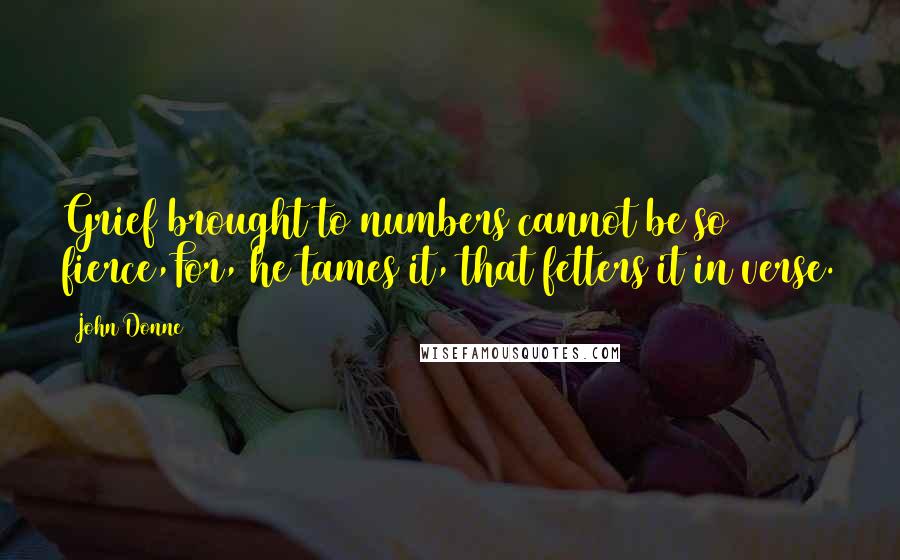 John Donne Quotes: Grief brought to numbers cannot be so fierce,For, he tames it, that fetters it in verse.