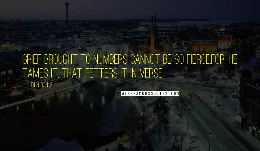 John Donne Quotes: Grief brought to numbers cannot be so fierce,For, he tames it, that fetters it in verse.