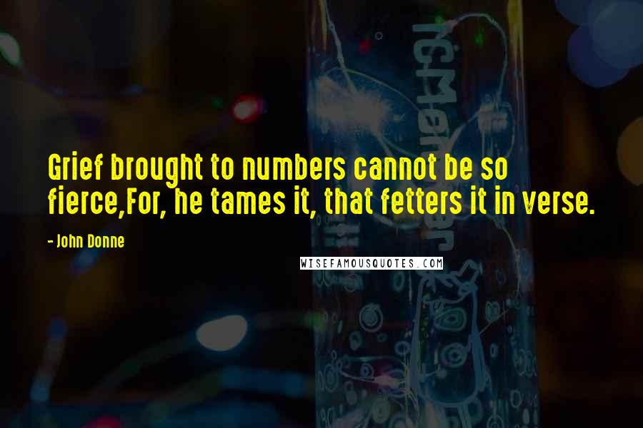 John Donne Quotes: Grief brought to numbers cannot be so fierce,For, he tames it, that fetters it in verse.