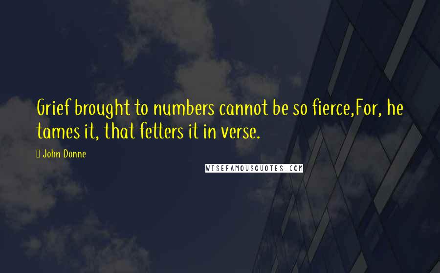 John Donne Quotes: Grief brought to numbers cannot be so fierce,For, he tames it, that fetters it in verse.