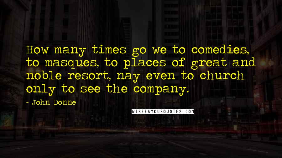 John Donne Quotes: How many times go we to comedies, to masques, to places of great and noble resort, nay even to church only to see the company.