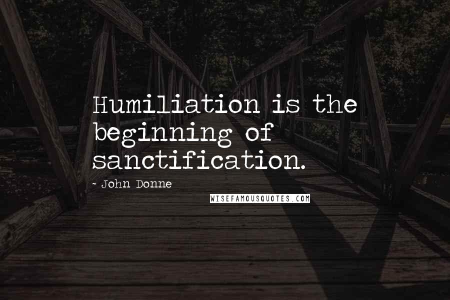 John Donne Quotes: Humiliation is the beginning of sanctification.