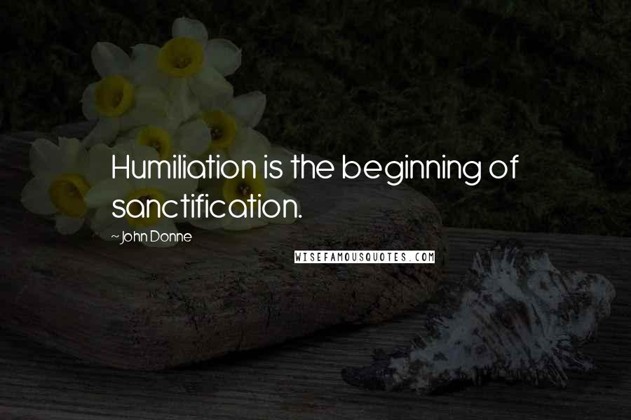 John Donne Quotes: Humiliation is the beginning of sanctification.