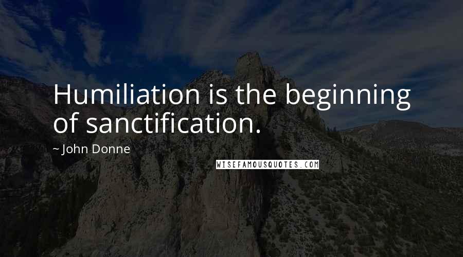 John Donne Quotes: Humiliation is the beginning of sanctification.