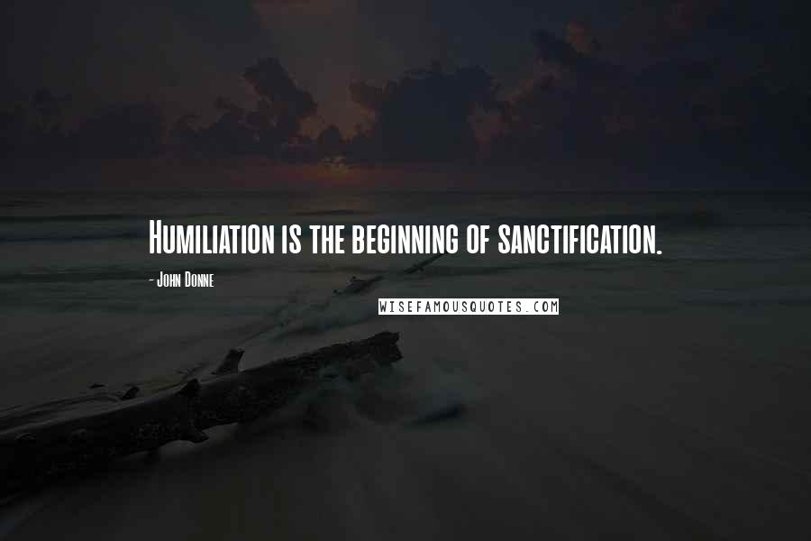 John Donne Quotes: Humiliation is the beginning of sanctification.