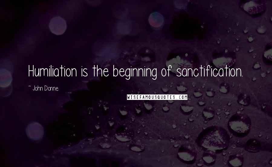 John Donne Quotes: Humiliation is the beginning of sanctification.