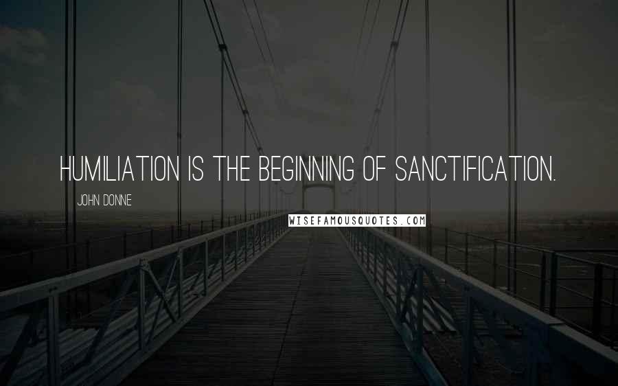 John Donne Quotes: Humiliation is the beginning of sanctification.