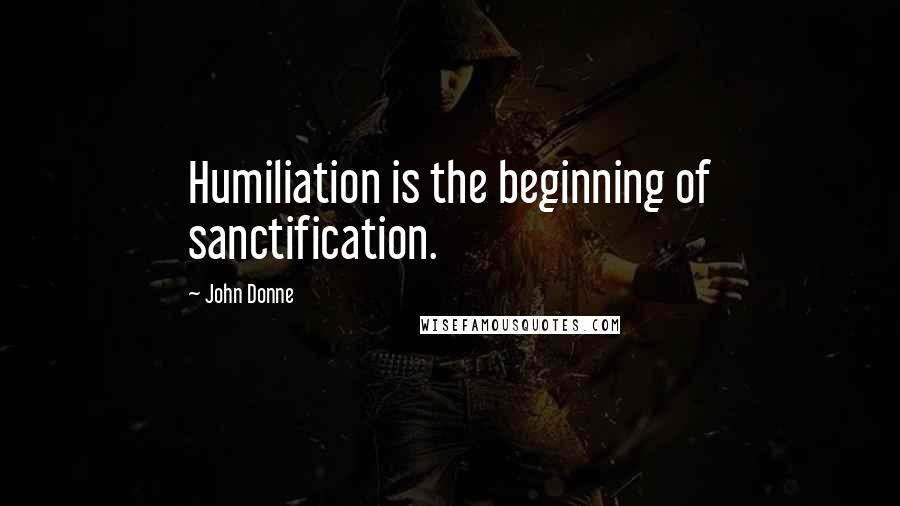 John Donne Quotes: Humiliation is the beginning of sanctification.