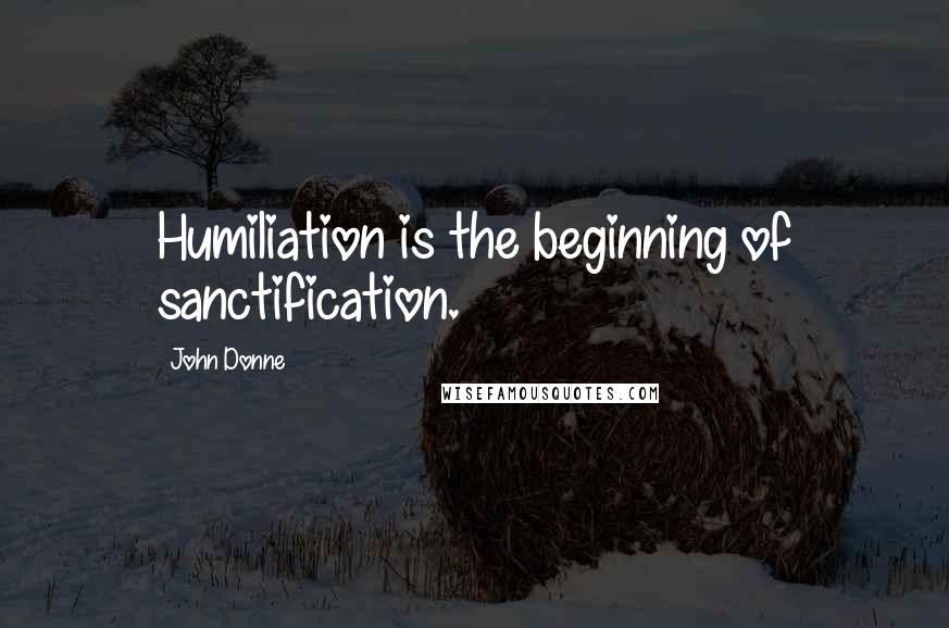 John Donne Quotes: Humiliation is the beginning of sanctification.