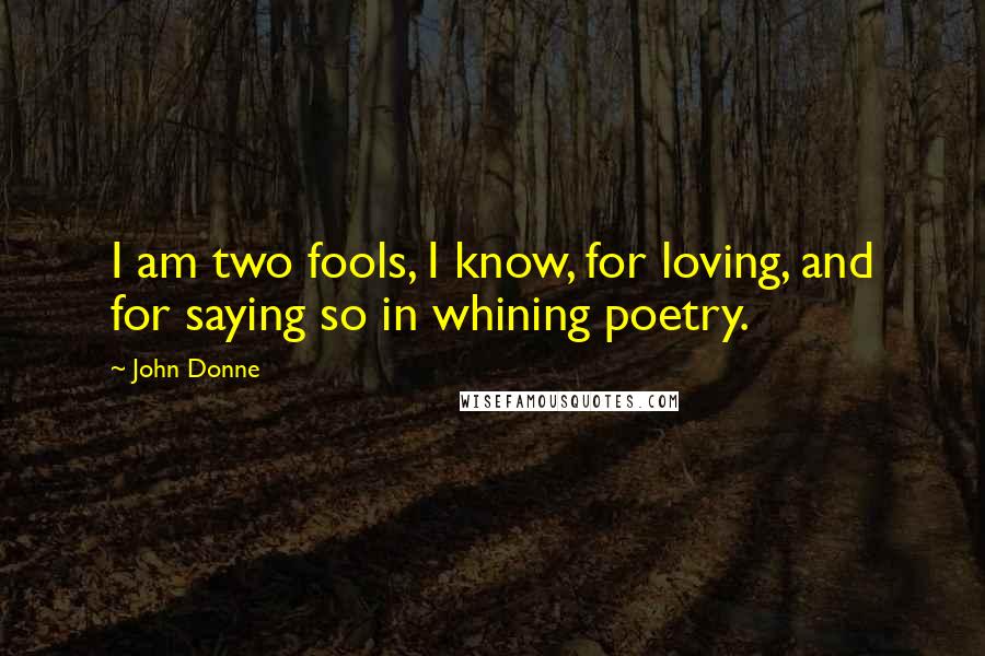 John Donne Quotes: I am two fools, I know, for loving, and for saying so in whining poetry.