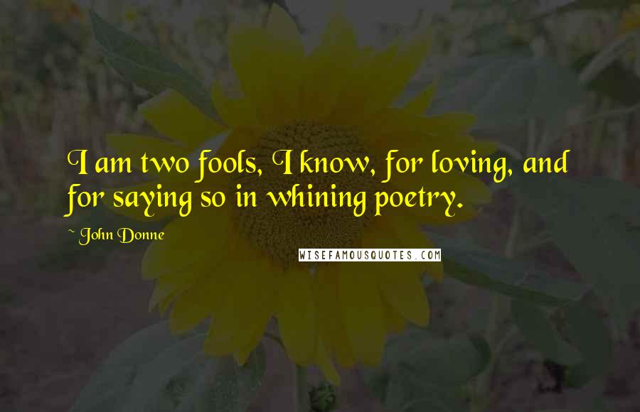 John Donne Quotes: I am two fools, I know, for loving, and for saying so in whining poetry.