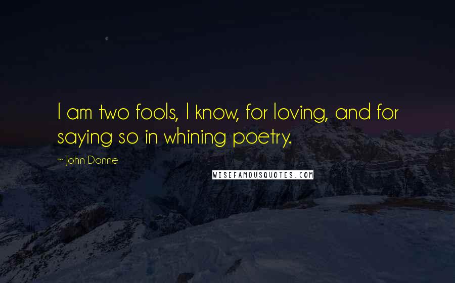 John Donne Quotes: I am two fools, I know, for loving, and for saying so in whining poetry.