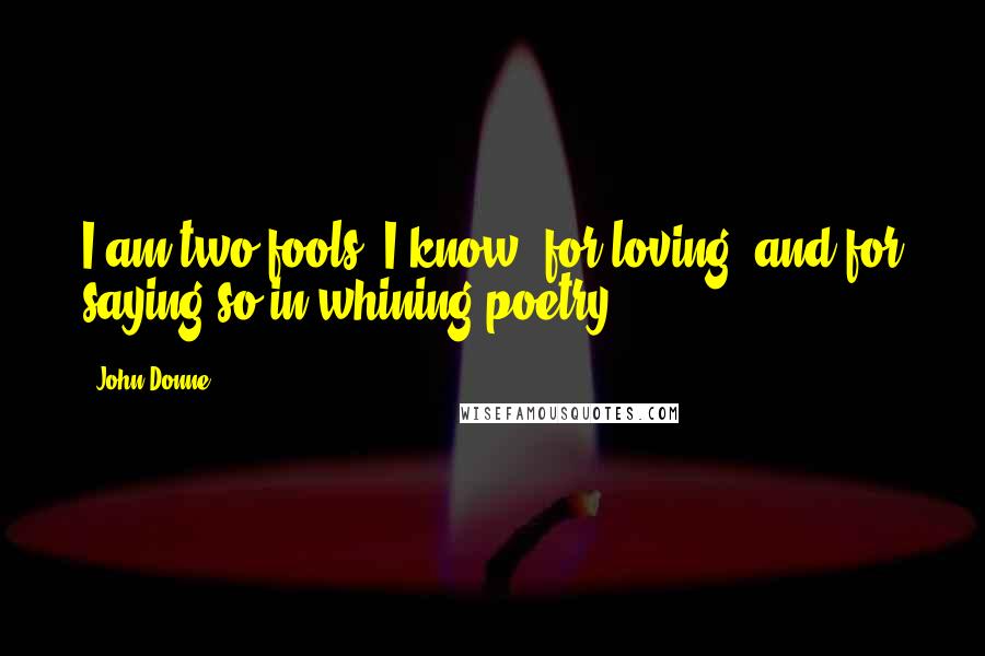 John Donne Quotes: I am two fools, I know, for loving, and for saying so in whining poetry.