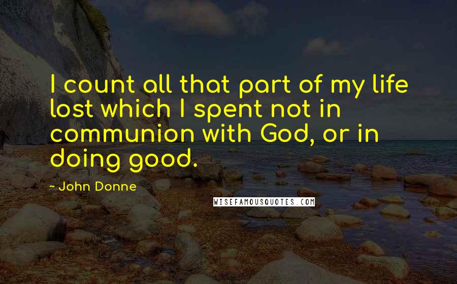 John Donne Quotes: I count all that part of my life lost which I spent not in communion with God, or in doing good.