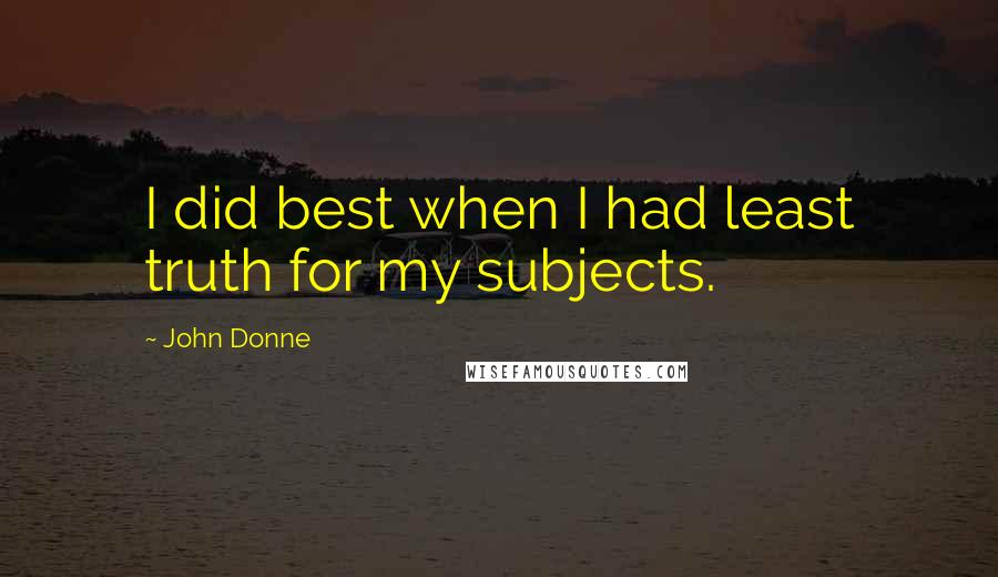 John Donne Quotes: I did best when I had least truth for my subjects.