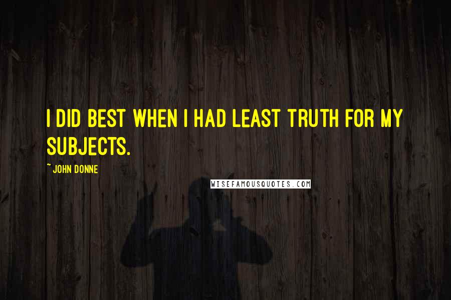 John Donne Quotes: I did best when I had least truth for my subjects.