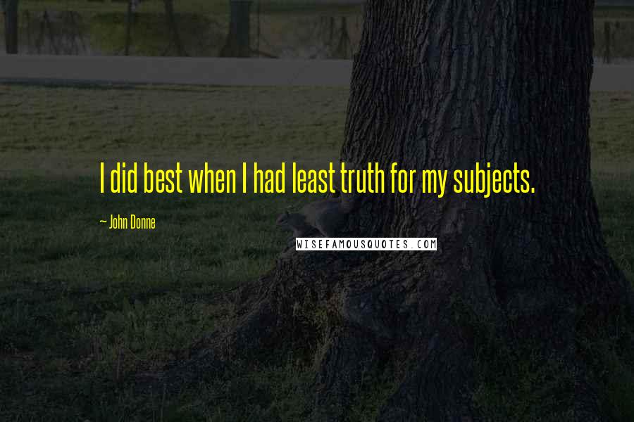 John Donne Quotes: I did best when I had least truth for my subjects.