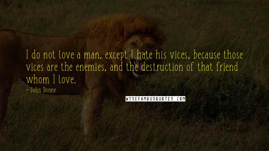John Donne Quotes: I do not love a man, except I hate his vices, because those vices are the enemies, and the destruction of that friend whom I love.