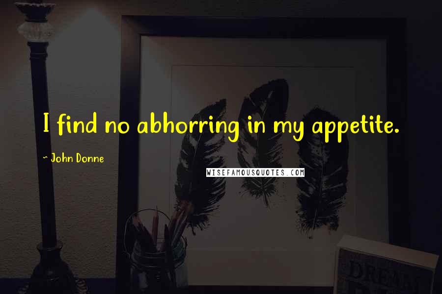 John Donne Quotes: I find no abhorring in my appetite.