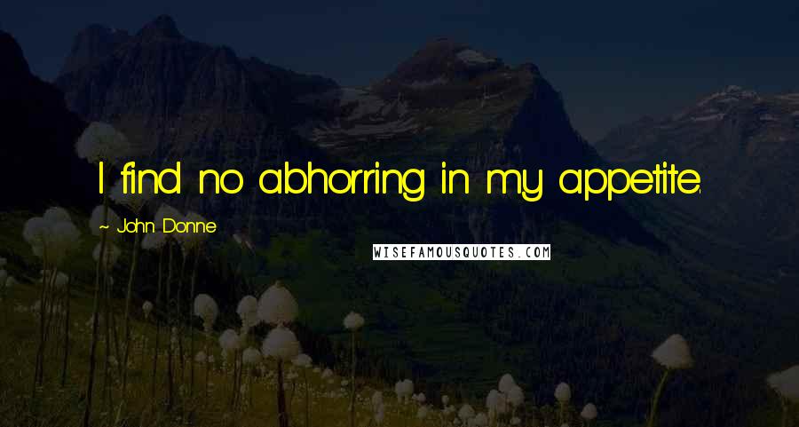 John Donne Quotes: I find no abhorring in my appetite.