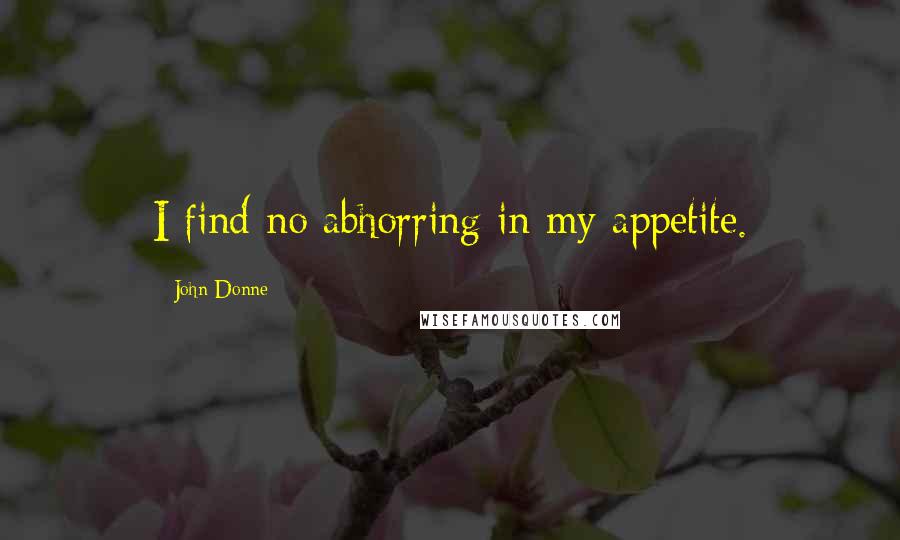 John Donne Quotes: I find no abhorring in my appetite.