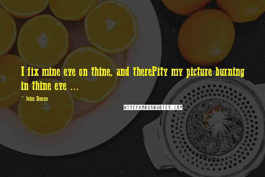 John Donne Quotes: I fix mine eye on thine, and therePity my picture burning in thine eye ...