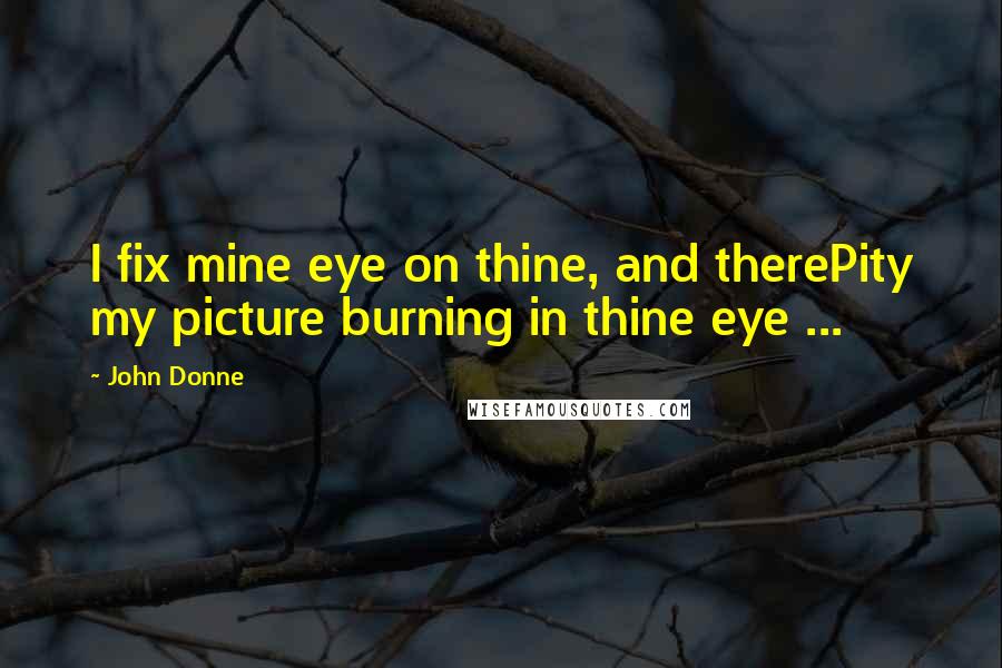 John Donne Quotes: I fix mine eye on thine, and therePity my picture burning in thine eye ...