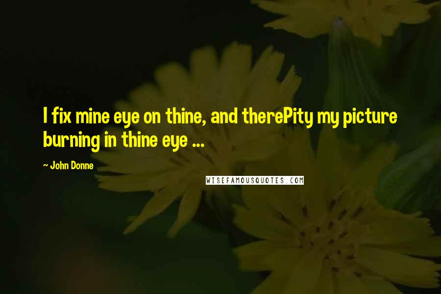 John Donne Quotes: I fix mine eye on thine, and therePity my picture burning in thine eye ...