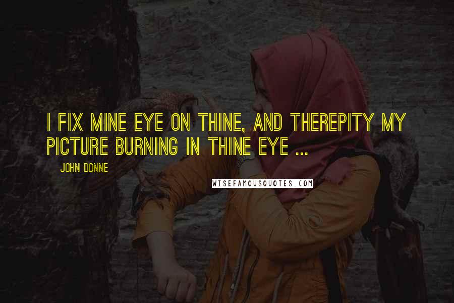 John Donne Quotes: I fix mine eye on thine, and therePity my picture burning in thine eye ...