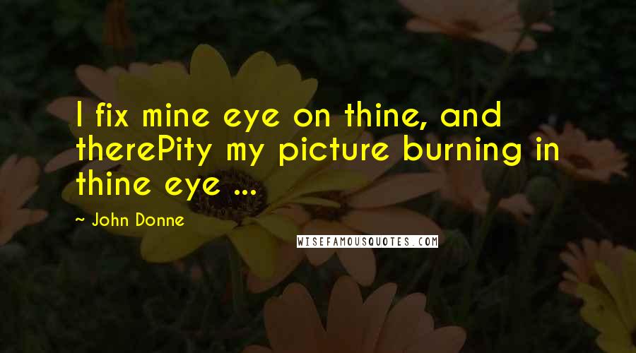 John Donne Quotes: I fix mine eye on thine, and therePity my picture burning in thine eye ...