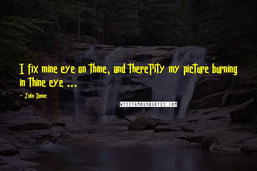 John Donne Quotes: I fix mine eye on thine, and therePity my picture burning in thine eye ...