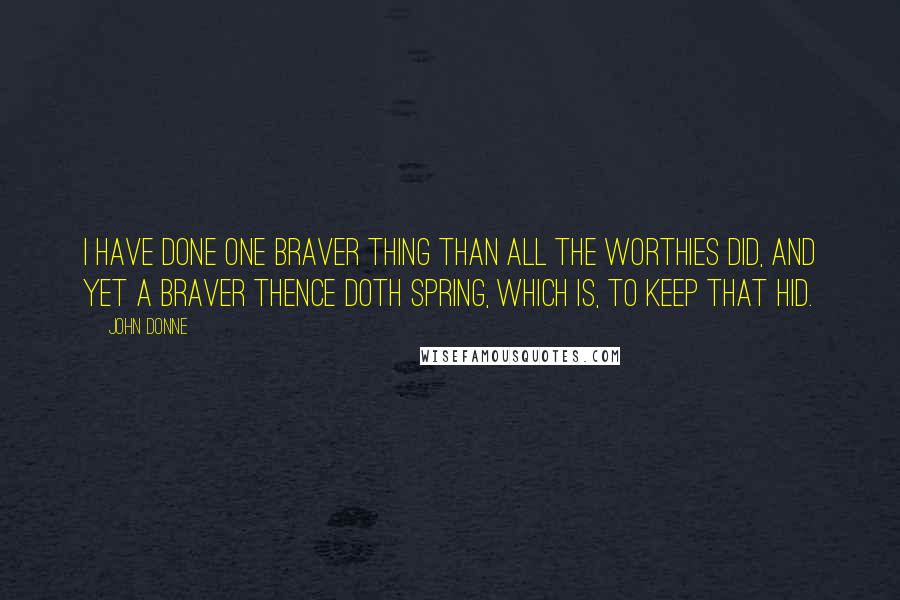 John Donne Quotes: I have done one braver thing than all the Worthies did, and yet a braver thence doth spring, which is, to keep that hid.